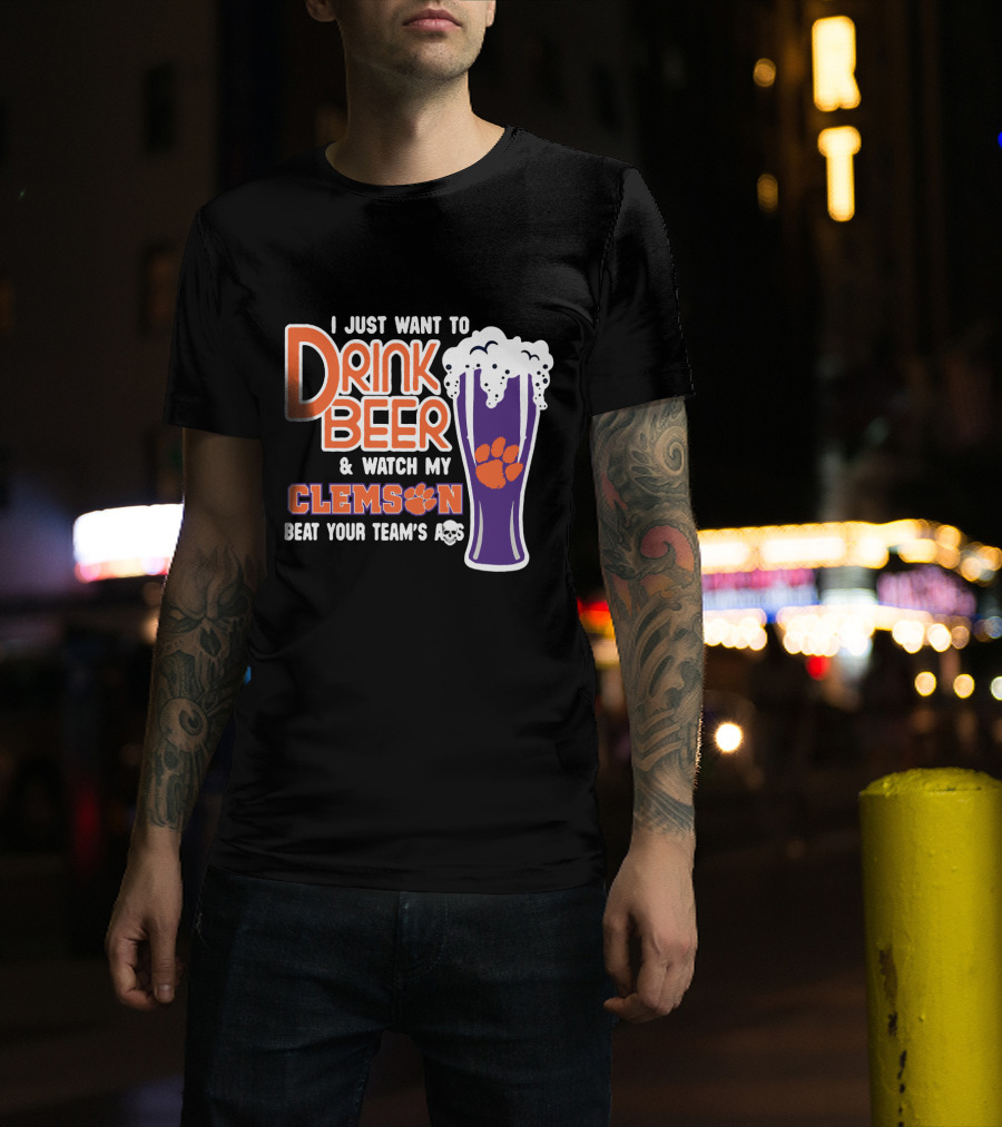 I Just Want To Drink Beer And Watch My Clemson Beat Your Team's Ass T-Shirt