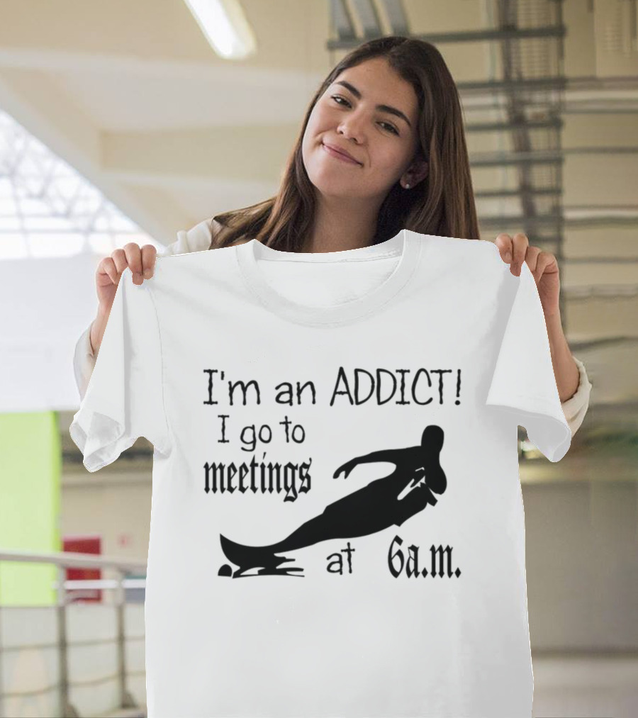 I'm an Addict I Go to Meetings at 6 a.m. Surfing T-Shirt