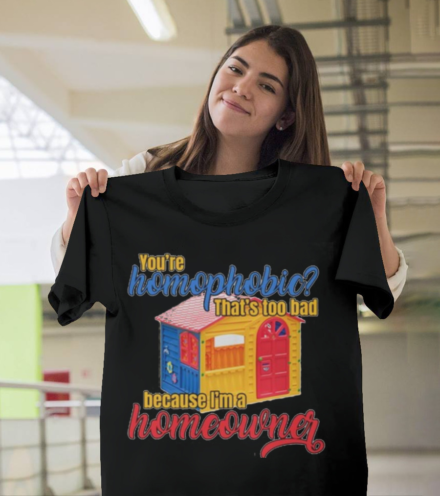 You're Homophobic That's Too Bad Because I'm A Homeowner Toy House T-Shirt