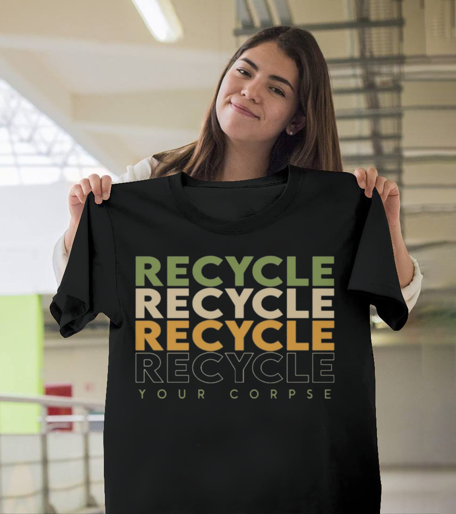 Recycle Recycle Recycle Your Corpse T-Shirt