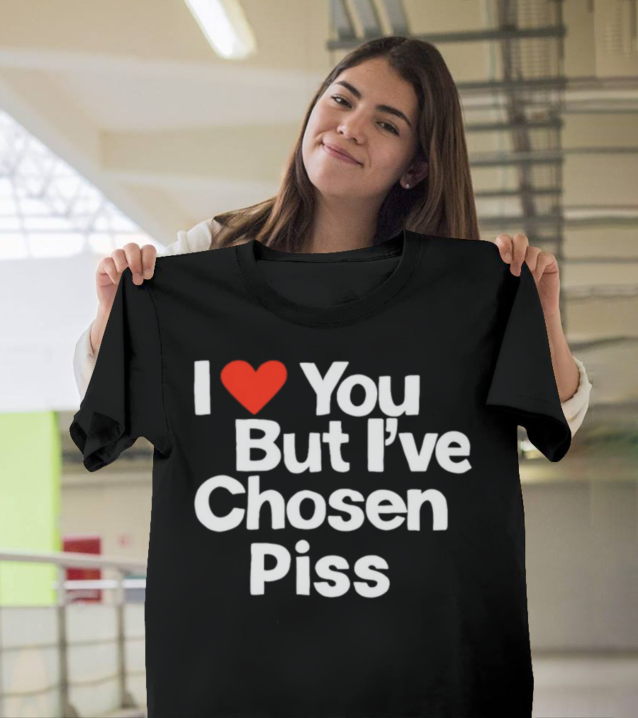 I Love You But I've Chosen Piss Novelty Humor T-Shirt