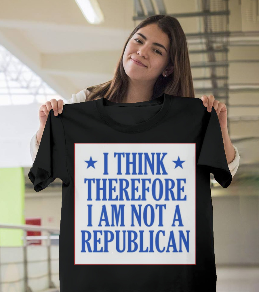 I Think Therefore I Am Not A Republican T-Shirt