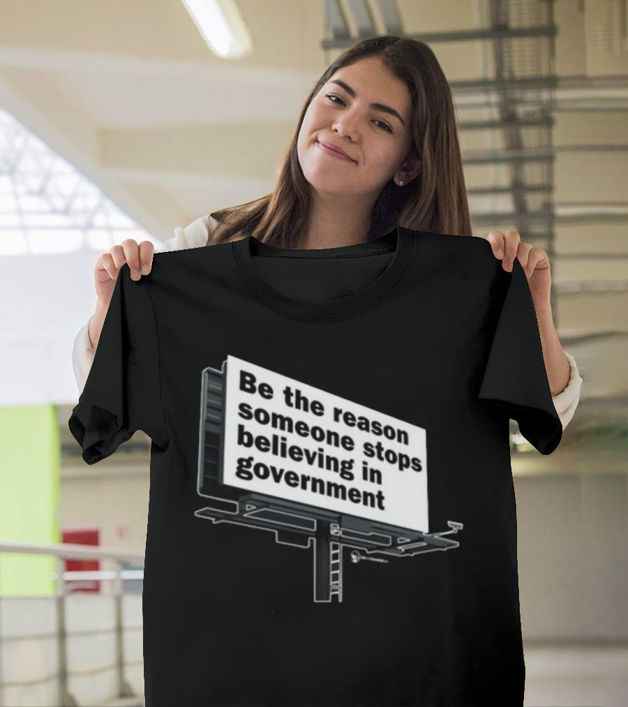 Be The Reason Someone Stops Believing In Government Billboard T-Shirt