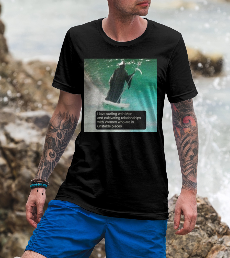Surfing With Men And Cultivating Relationships With Women Who Are In Unstable Places T-Shirt