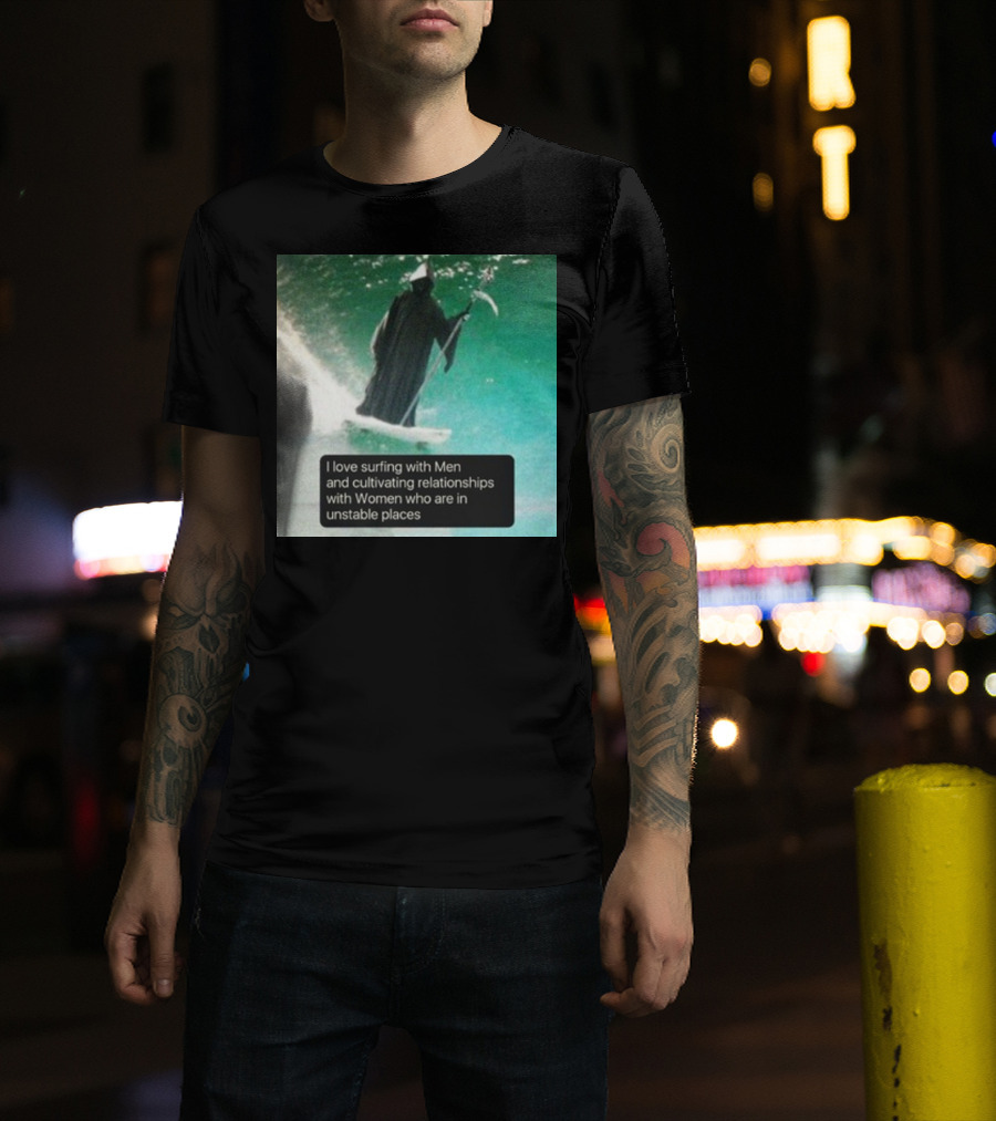 Surfing With Men And Cultivating Relationships With Women Who Are In Unstable Places T-Shirt