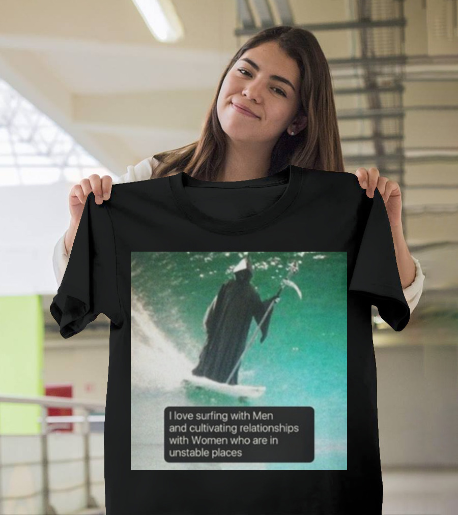 Surfing With Men And Cultivating Relationships With Women Who Are In Unstable Places T-Shirt