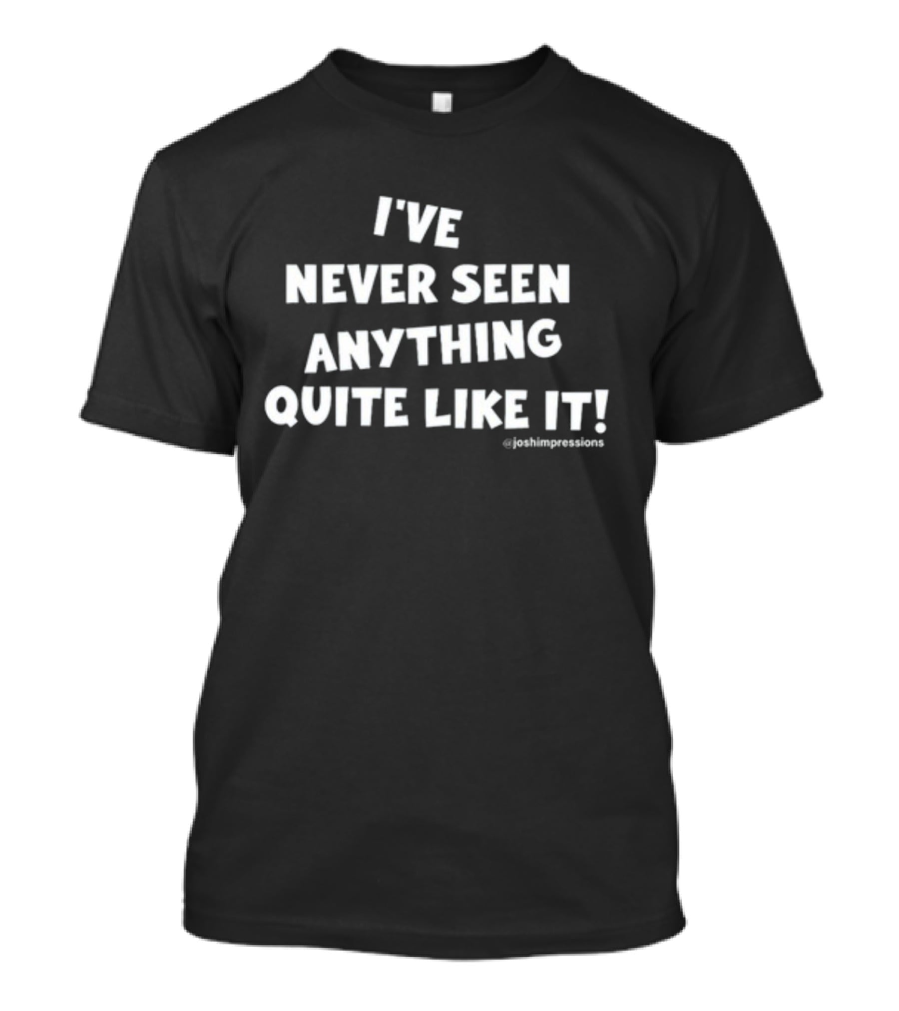 I've Never Seen Anything Quite Like It Joshimpressions T-Shirt