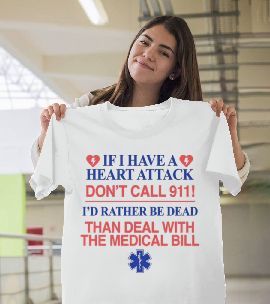 Graphicwarcrimes If I Have A Heart Attack Don't Call 911 I'd Rather Be Dead Than Deal With The Medical Bill Medical T-Shirt