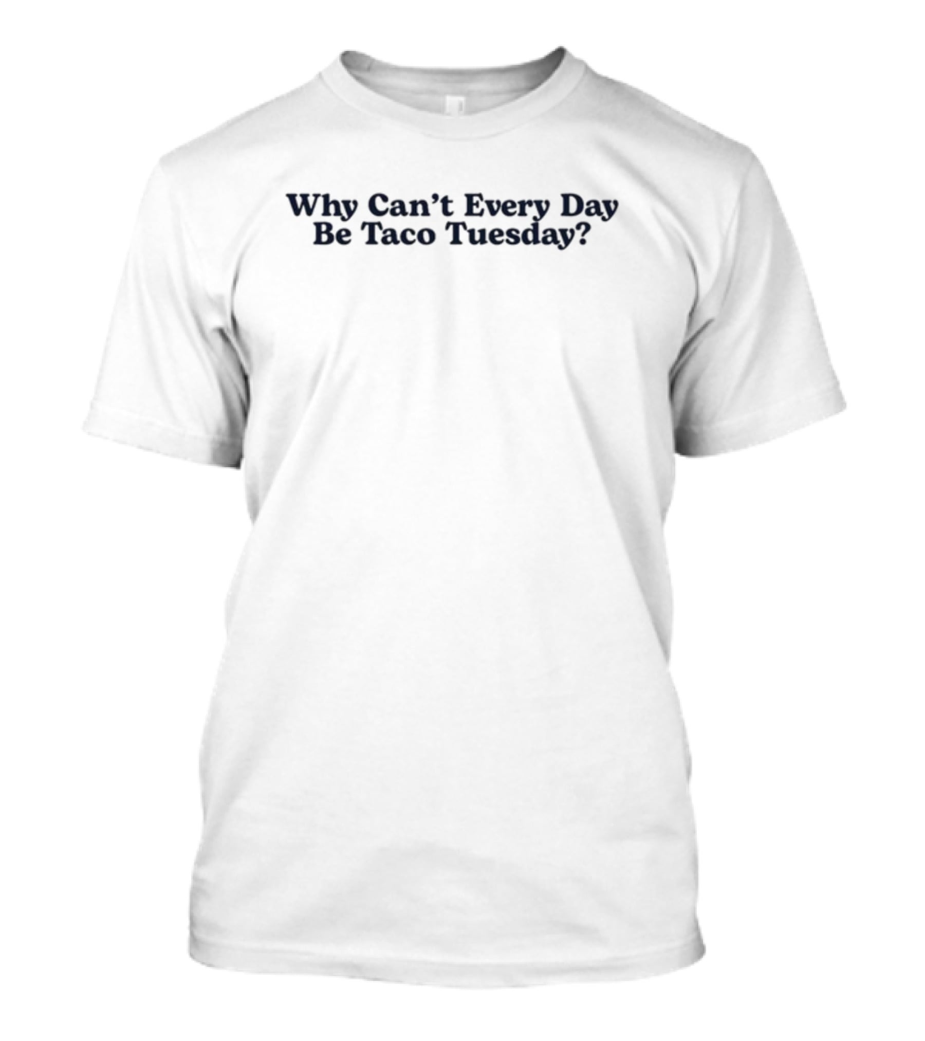 Why Can't Every Day Be Taco Tuesday? T-Shirt