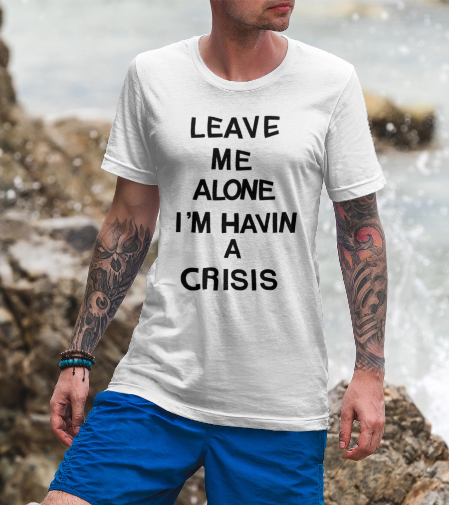 Leave Me Alone I'm Havin A Crisis T-Shirt