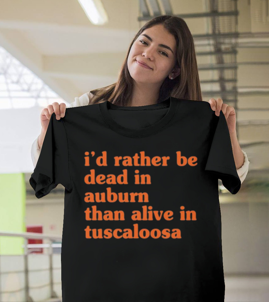 I'd Rather Be Dead In Auburn Than Alive In Tuscaloosa T-Shirt