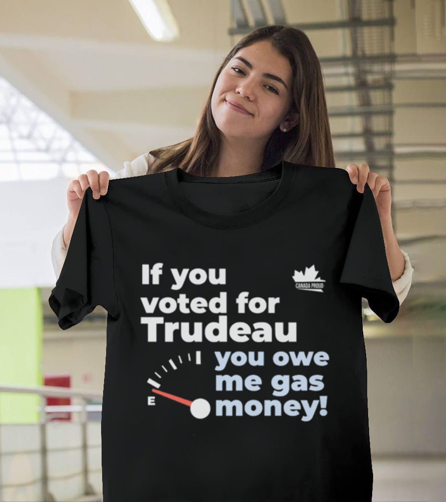 If You Voted for Trudeau You Owe Me Gas Money Canada Proud Fuel Gauge T-Shirt