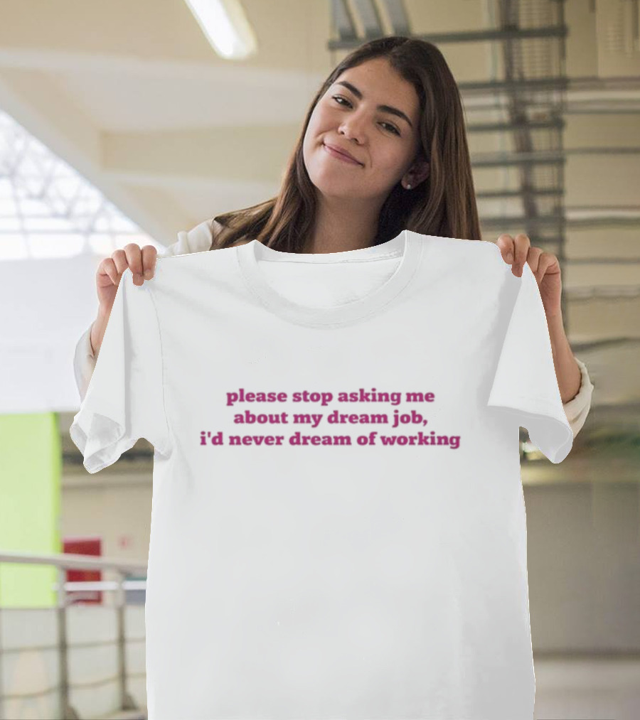 Please Stop Asking Me About My Dream Job I'd Never Dream Of Working T-Shirt