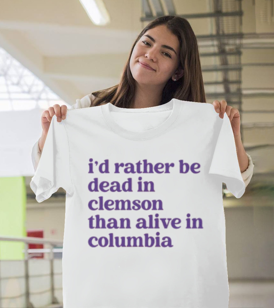 I'd Rather Be Dead In Clemson Than Alive In Columbia T-Shirt