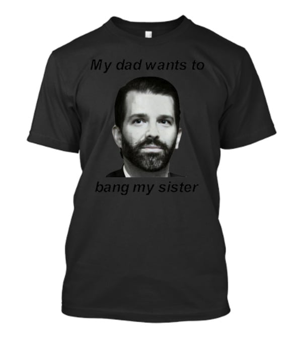 Theliamnissan My Dad Wants To Bang My Sister T-Shirt