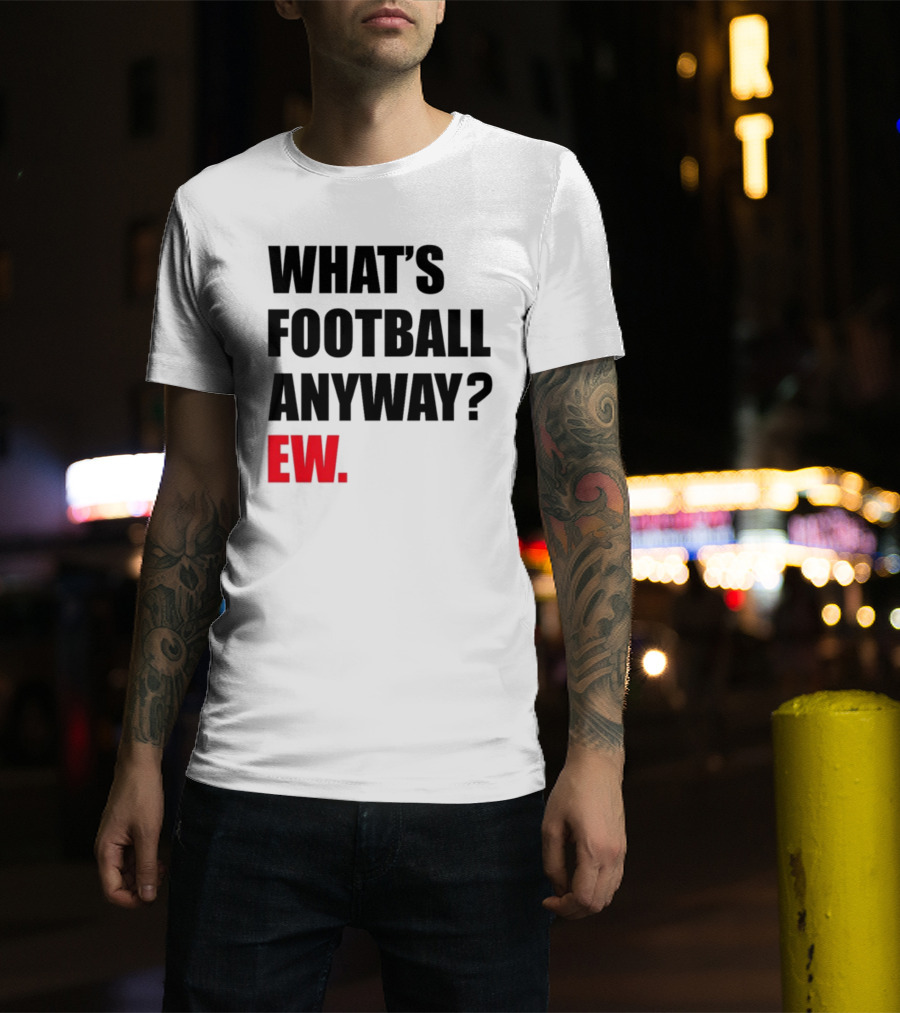 What's Football Anyway Ew T-Shirt