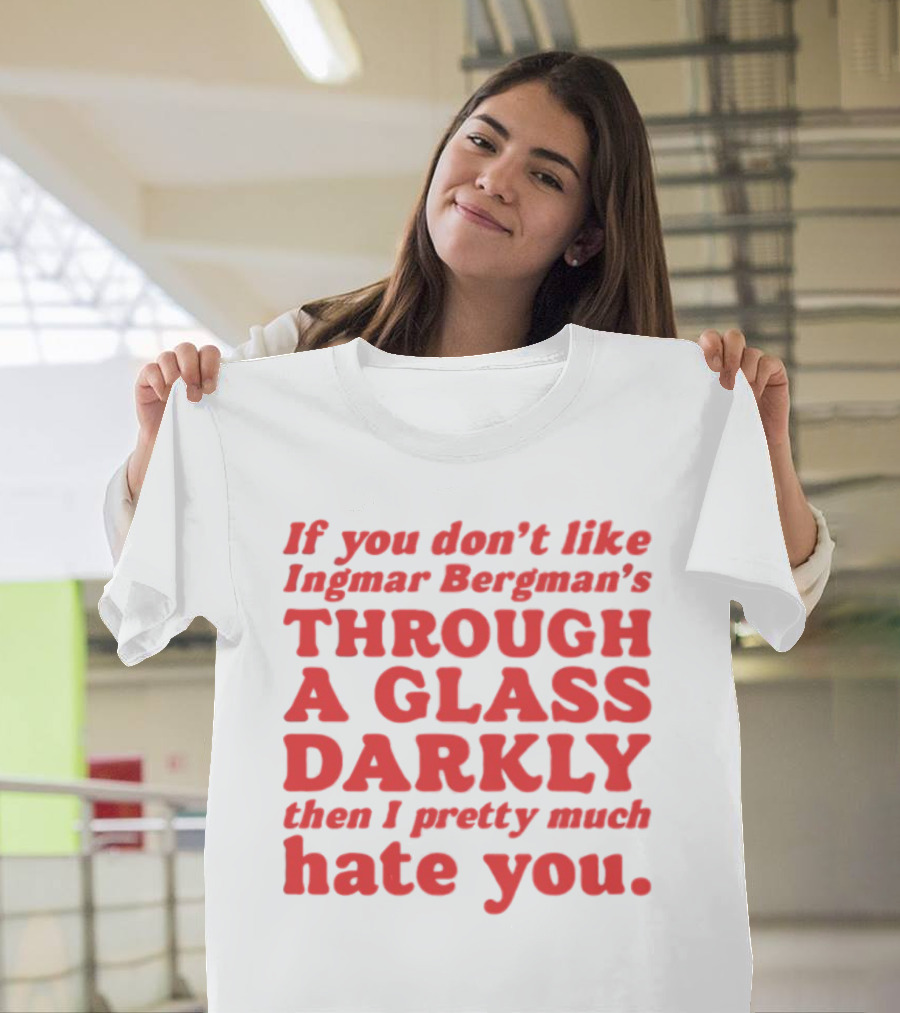 If You Don't Like Ingmar Bergman's Through A Glass Darkly Then I Pretty Much Hate You T-Shirt
