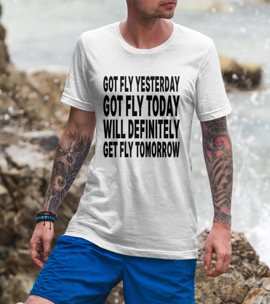 Got Fly Yesterday Got Fly Today Will Definitely Get Fly Tomorrow T-Shirt