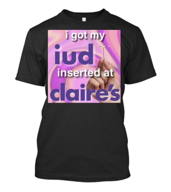 I Got My Iud Inserted At Claire's T-Shirt