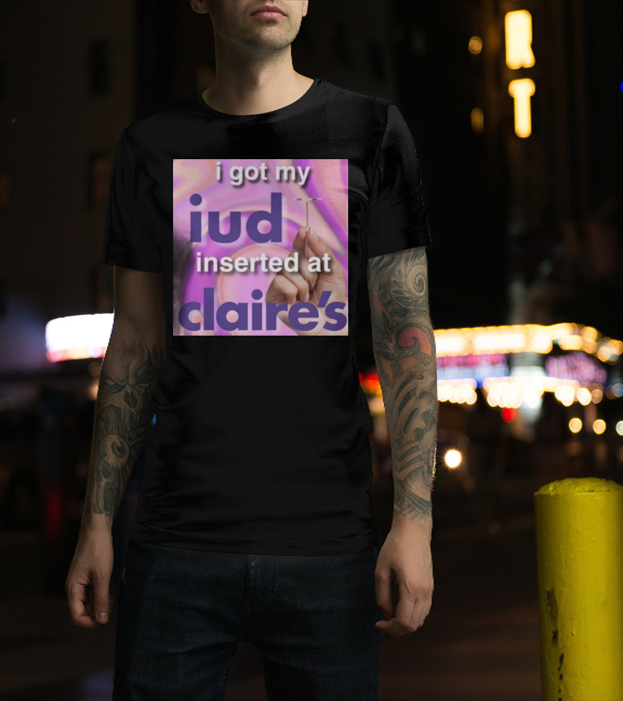 I Got My Iud Inserted At Claire's T-Shirt