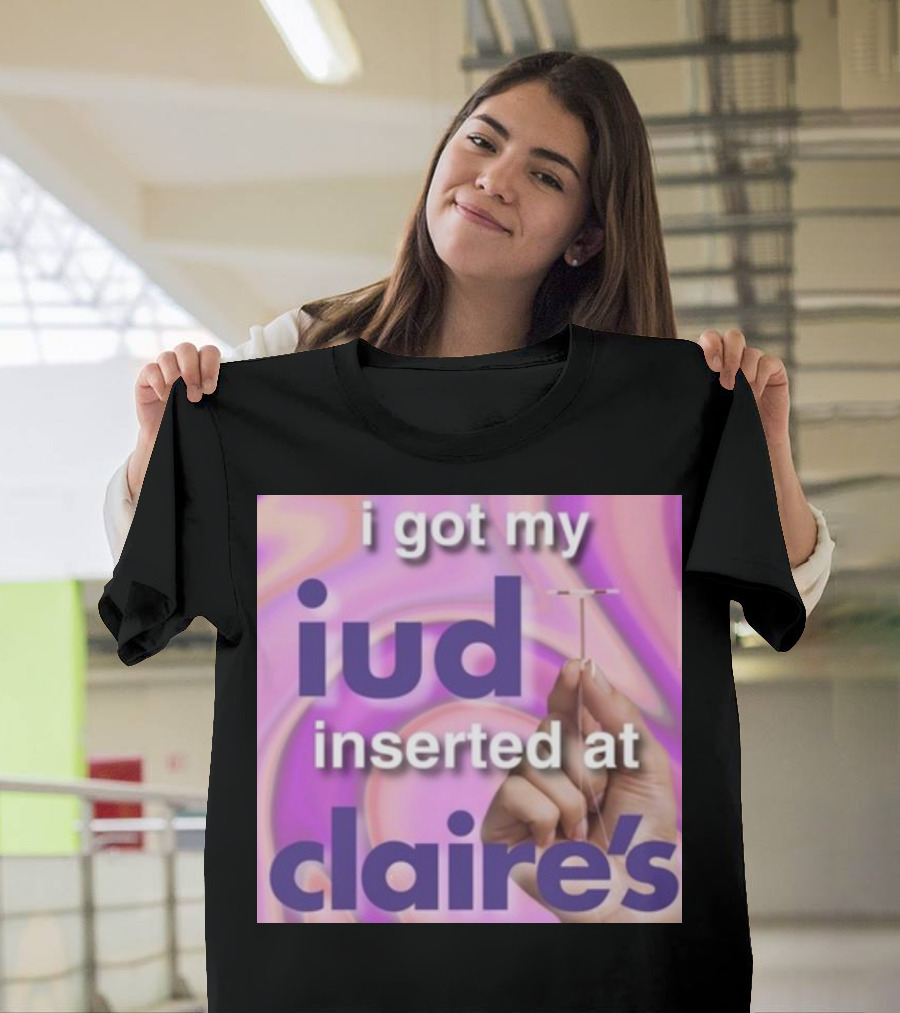 I Got My Iud Inserted At Claire's T-Shirt