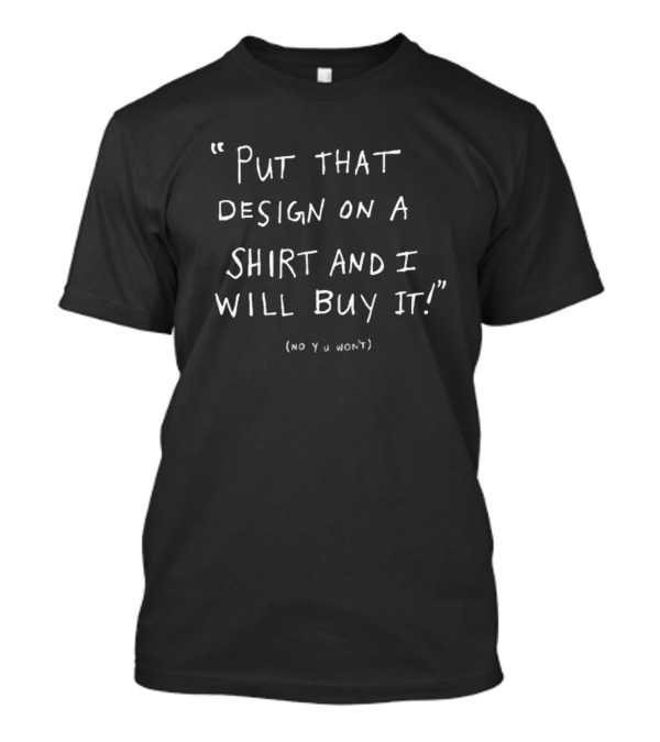 Put That Design On A Shirt And I Will Buy It No U Won't T-Shirt