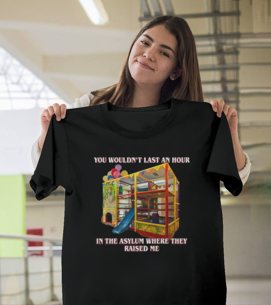 You Wouldn't Last an Hour in the Playhouse Asylum Where They Raised Me T-Shirt