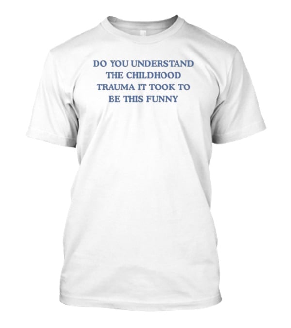Do You Understand The Childhood Trauma It Took To Be This Funny T-Shirt
