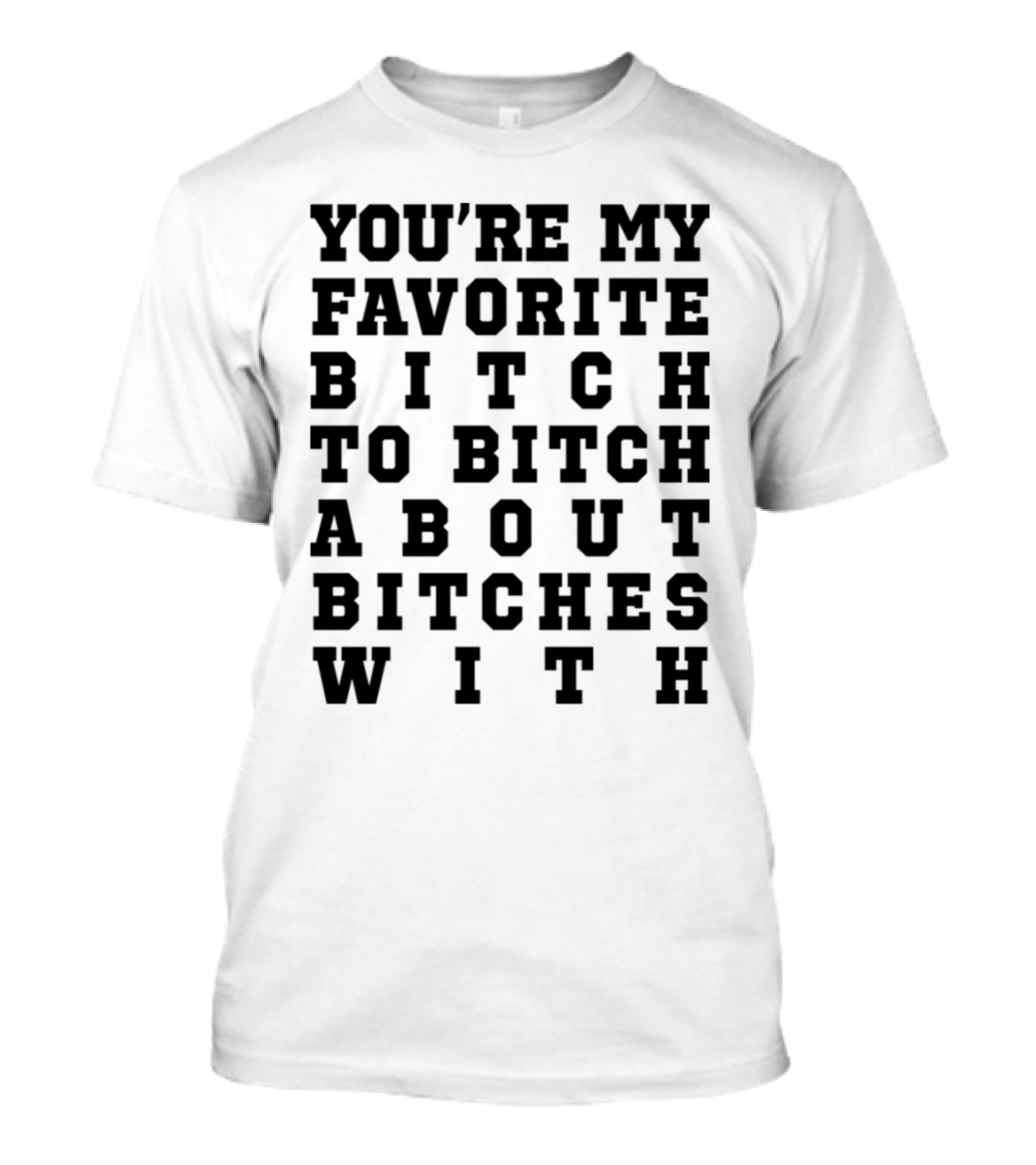 You're My Favorite Bitch To Bitch About Bitches T-Shirt