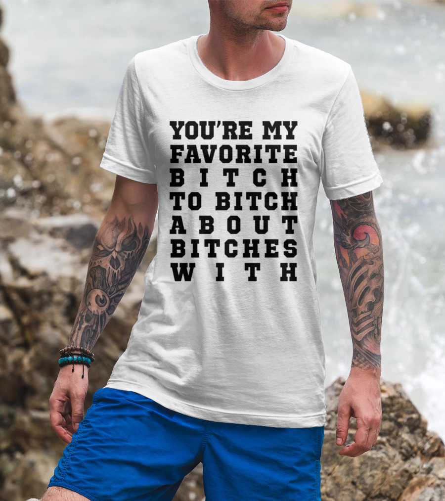 You're My Favorite Bitch To Bitch About Bitches T-Shirt