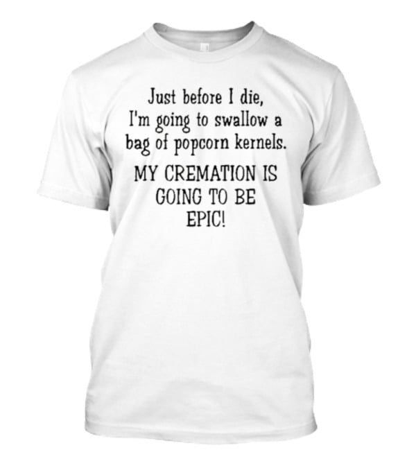 Just Before I Die I'm Going To Swallow A Bag Of Popcorn Kernels My Cremation Is Going To Be Epic T-Shirt