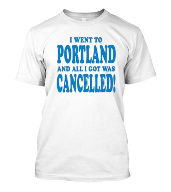 I Went To Portland And All I Got Was Cancelled T-Shirt