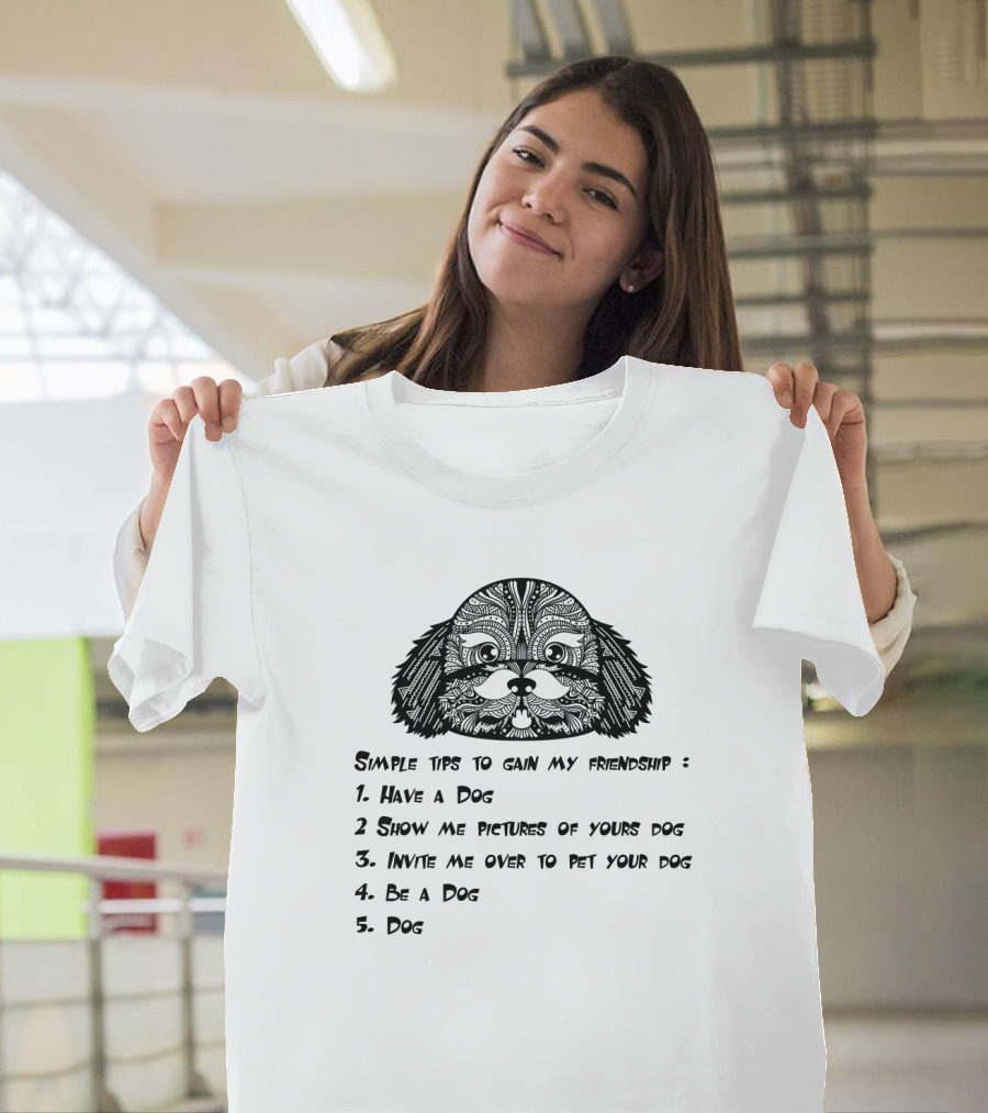 Simple Tips to Gain My Friendship: Have a Dog, Show Pictures of Your Dog, Invite Me to Pet Your Dog, Be a Dog, Dog T-Shirt