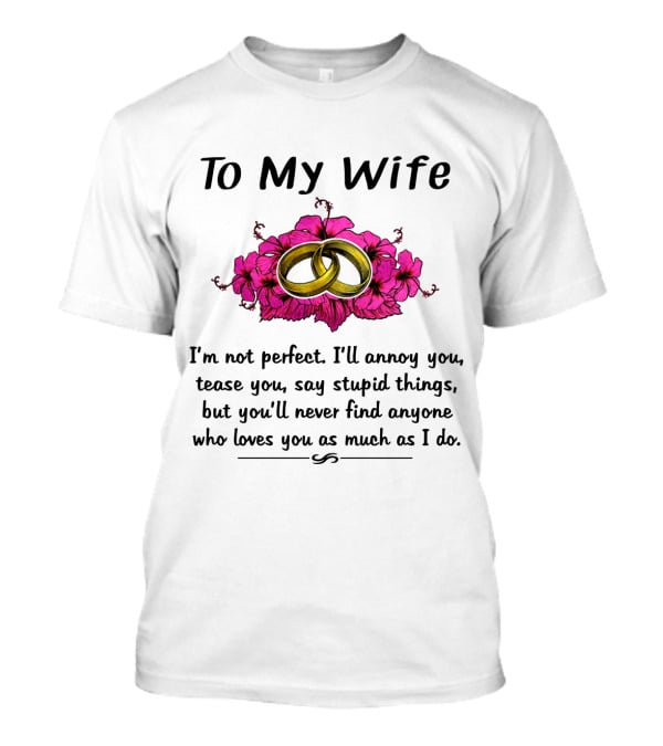 To My Wife I'm Not Perfect I'll Annoy You Tease You Say Stupid Things But You'll Never Find Anyone Who Loves You As Much As I Do Rings Flowers T-Shirt