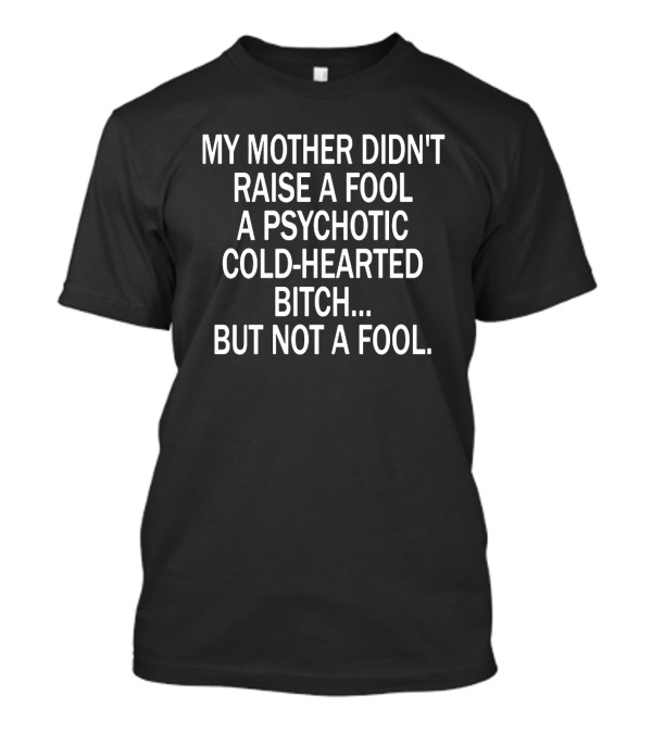 MY MOTHER DIDN'T RAISE A FOOL A PSYCHOTIC COLD-HEARTED BITCH. BUT NOT A FOOL T-Shirt