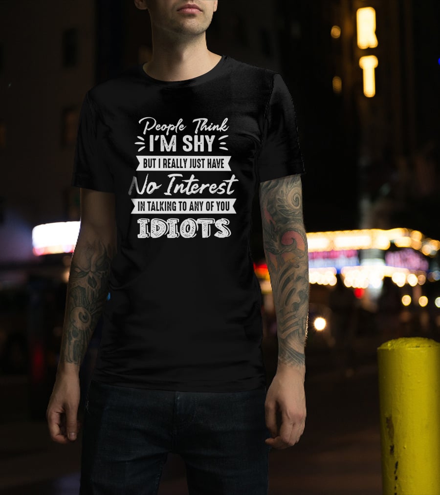 People Think I'm Shy But I Really Just Have No Interest In Talking To Any Of You Idiots T-Shirt