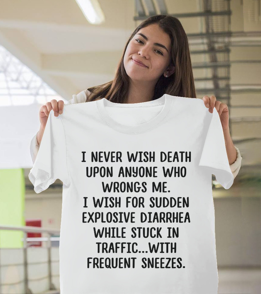 I Never Wish Death Upon Anyone Who Wrongs Me I Wish For Sudden Explosive Diarrhea While Stuck In Traffic With Frequent Sneezes T-Shirt