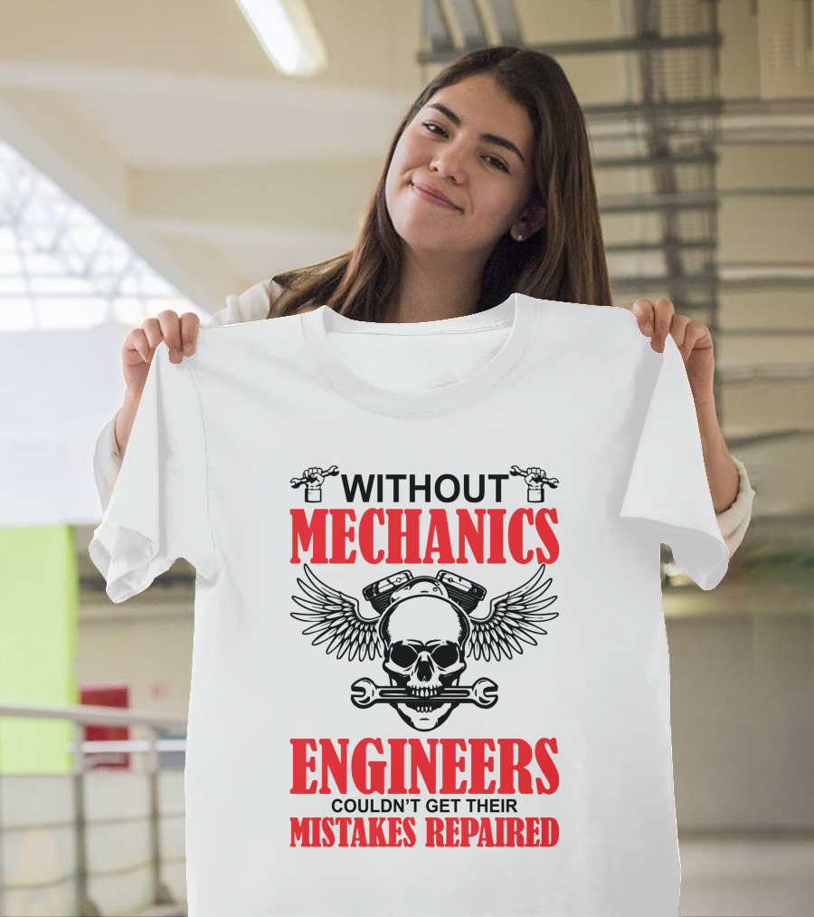WITHOUT MECHANICS ENGINEERS COULDN'T GET THEIR MISTAKES REPAIRED T-Shirt