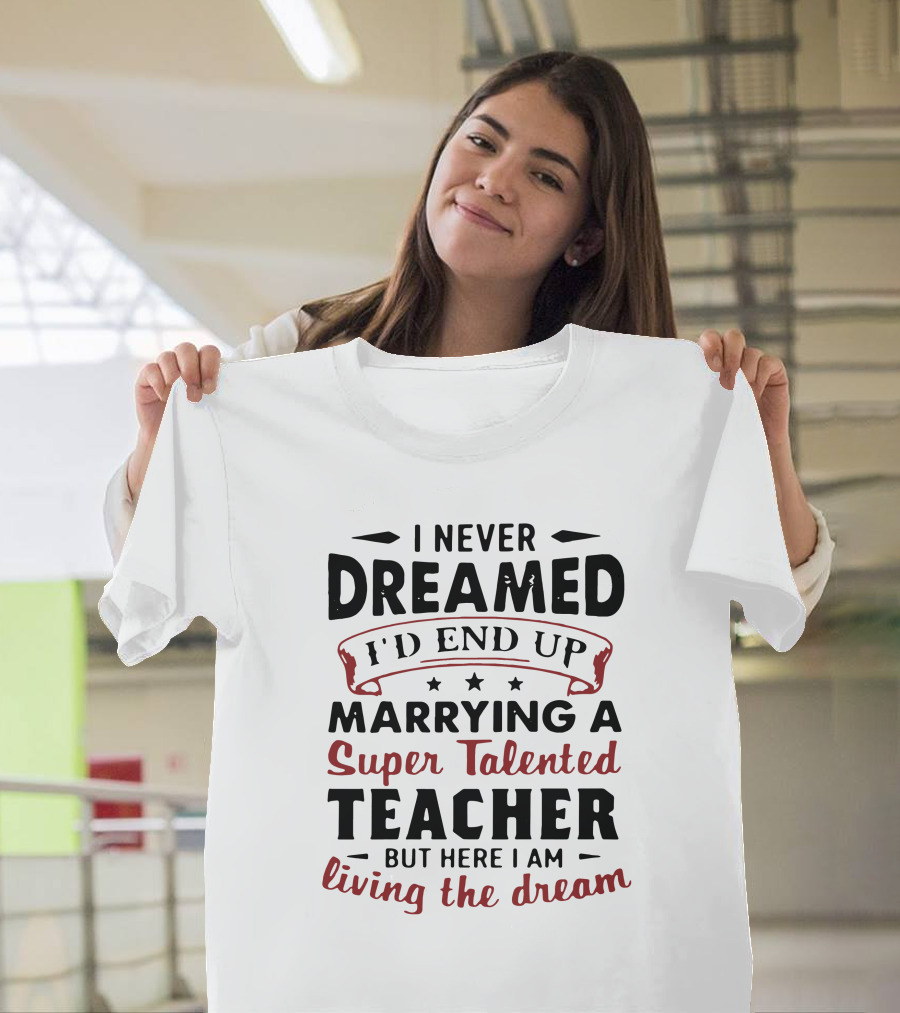 I Never Dreamed I'd End Up Marrying a Super Talented Teacher But Here I Am Living the Dream T-Shirt