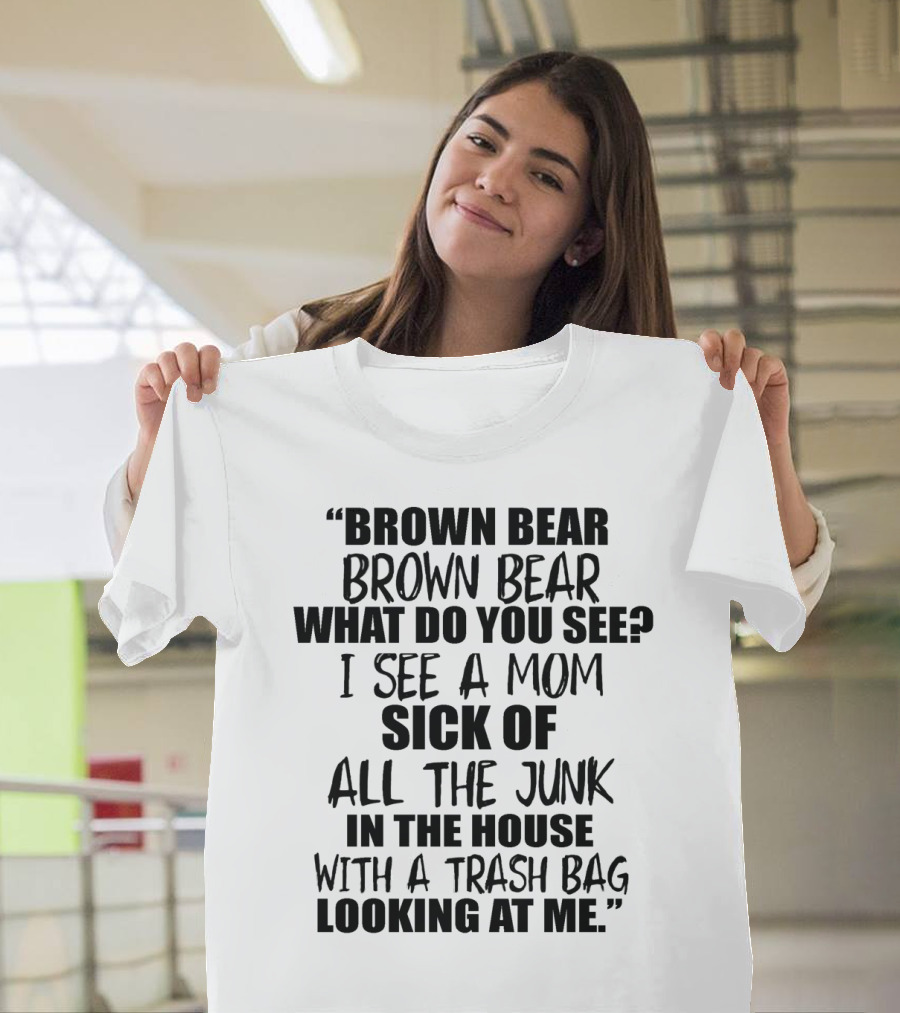 Brown Bear Brown Bear What Do You See I See a Mom Sick of All the Junk in the House with a Trash Bag Looking at Me T-Shirt