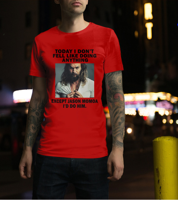Today I Don't Feel Like Doing Anything Except Jason Momoa I'd Do Him T-Shirt