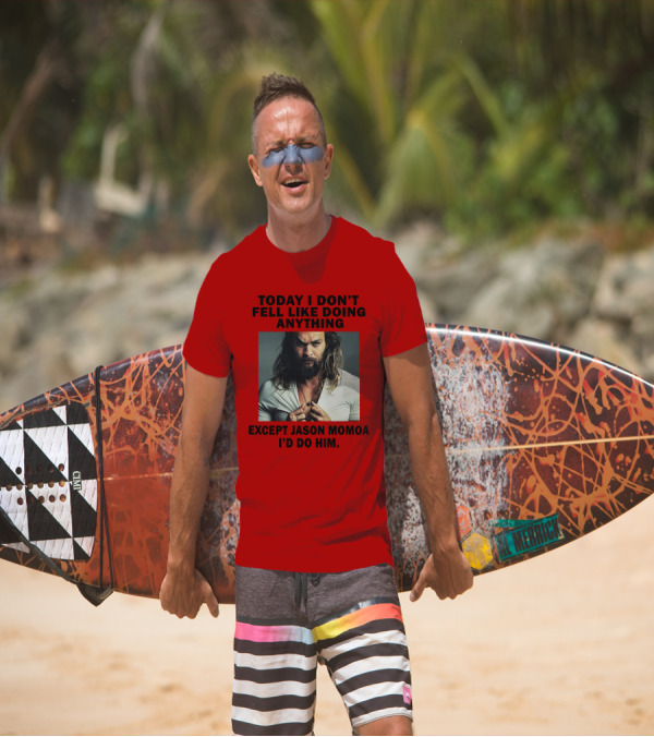 Today I Don't Feel Like Doing Anything Except Jason Momoa I'd Do Him T-Shirt