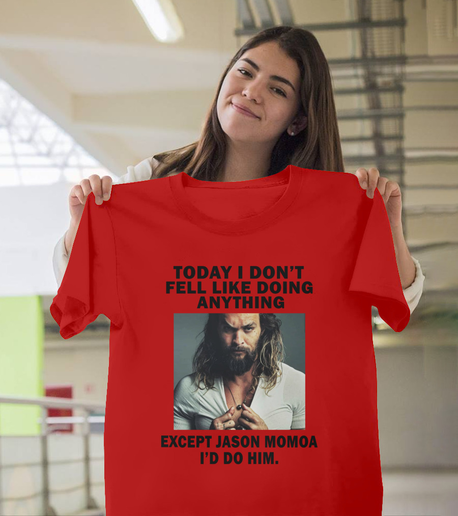 Today I Don't Feel Like Doing Anything Except Jason Momoa I'd Do Him T-Shirt