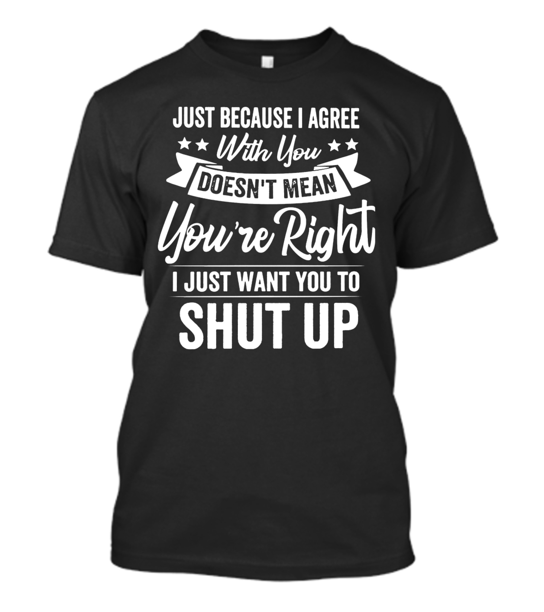 Just Because I Agree With You Doesn't Mean You're Right I Just Want You To Shut Up T-Shirt