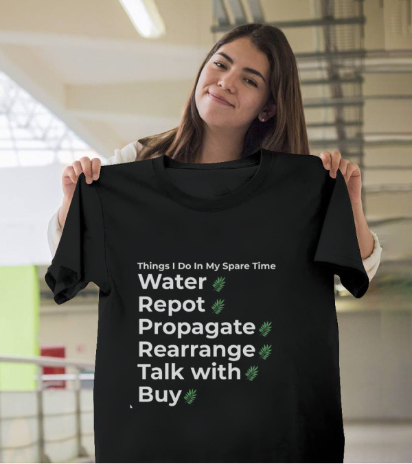 Things I Do In My Spare Time Water Repot Propagate Rearrange Talk With Buy T-Shirt