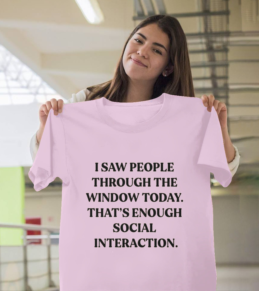 I Saw People Through The Window Today That's Enough Social Interaction T-Shirt