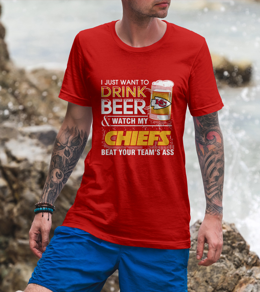 I Just Want To Drink Beer & Watch My Chiefs Beat Your Team's Ass T-Shirt