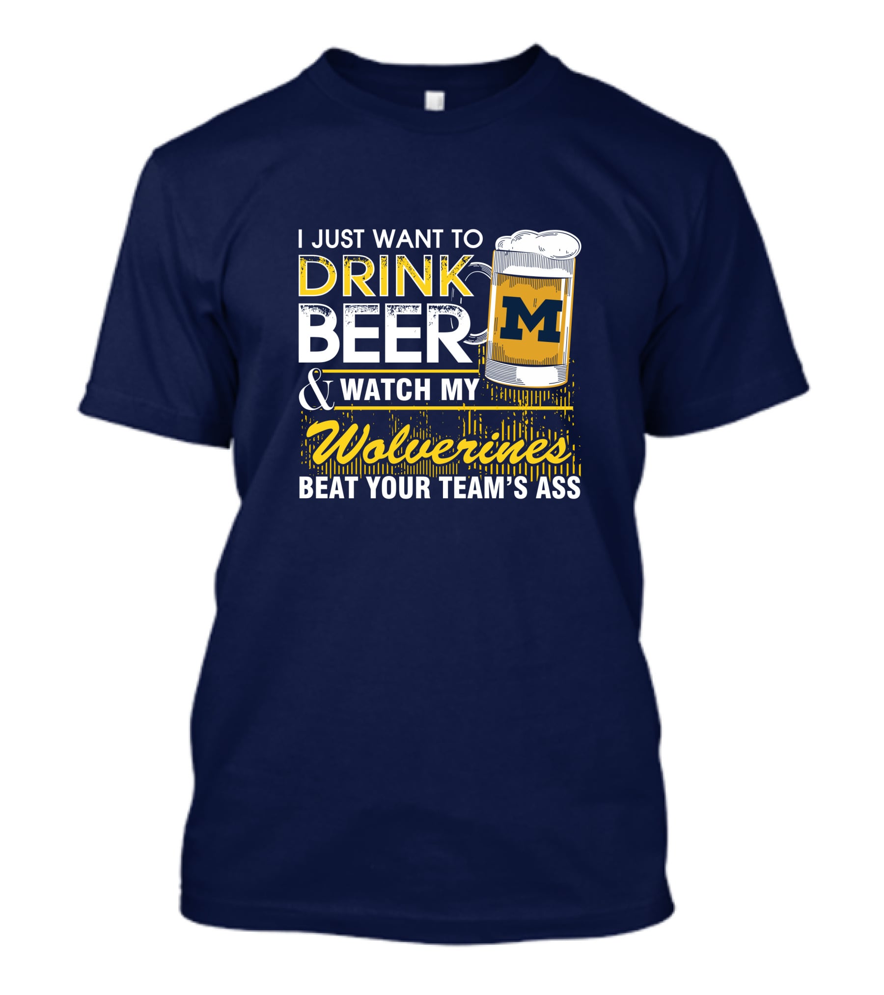 I Just Want To Drink Beer And Watch My Wolverines Beat Your Team's Ass T-Shirt