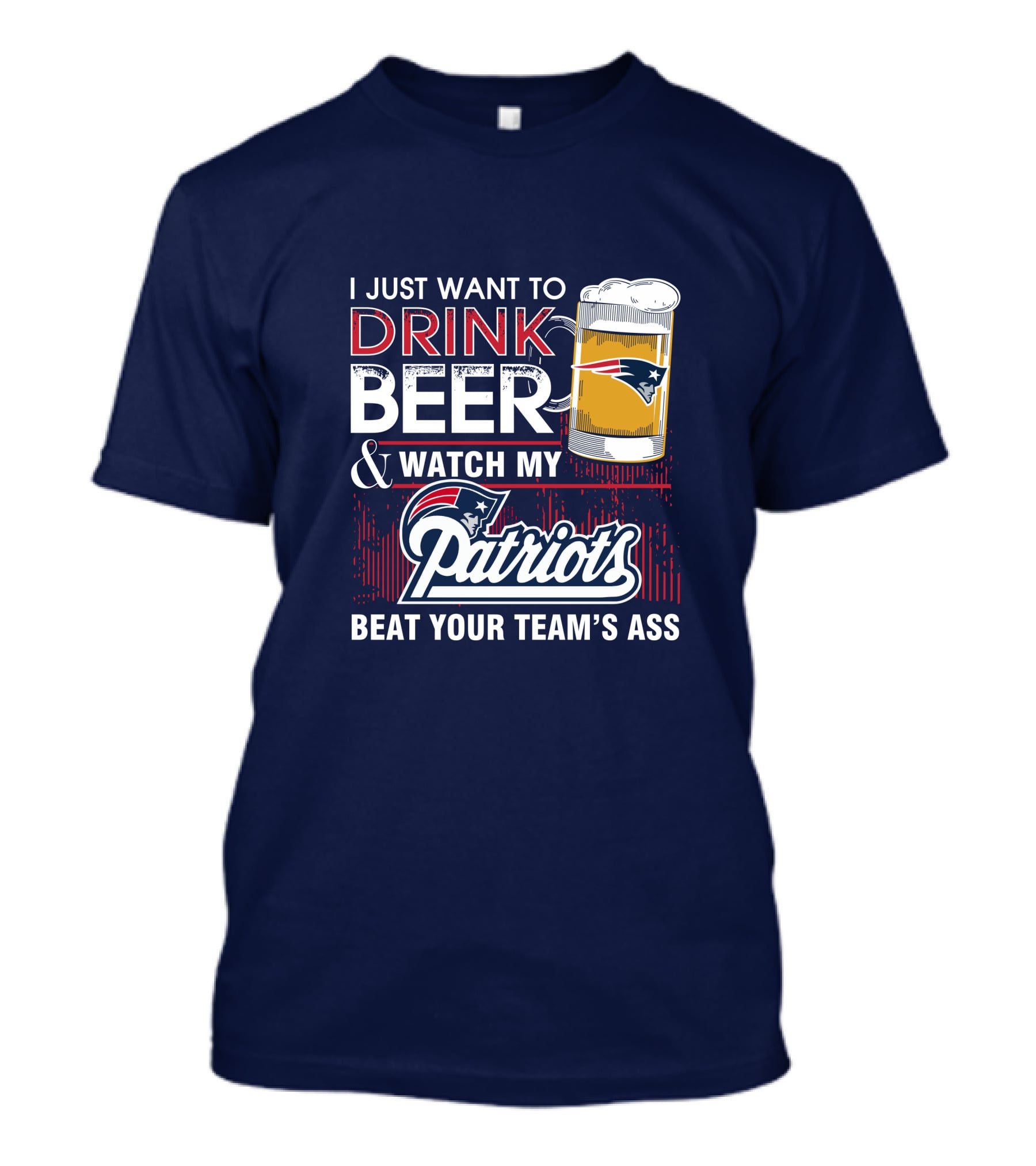 I Just Want To Drink Beer And Watch My Patriots Beat Your Team's Ass T-Shirt