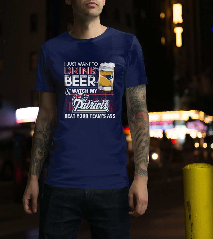 I Just Want To Drink Beer And Watch My Patriots Beat Your Team's Ass T-Shirt